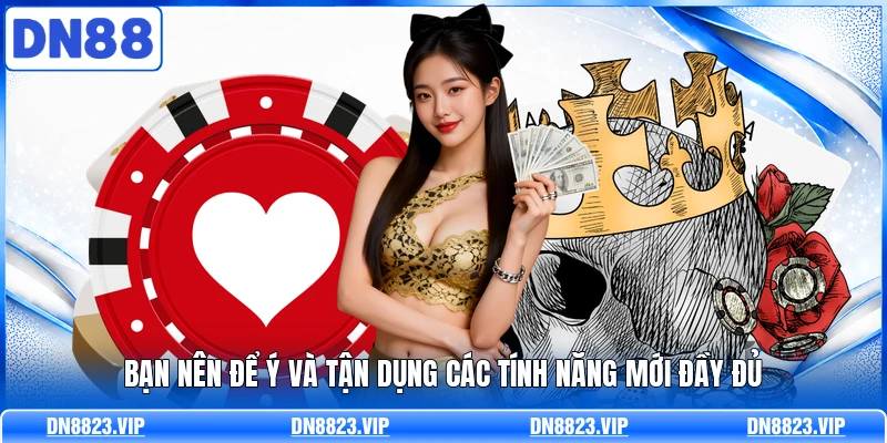 Bạn nên để ý và tận dụng các tính năng mới đầy đủ